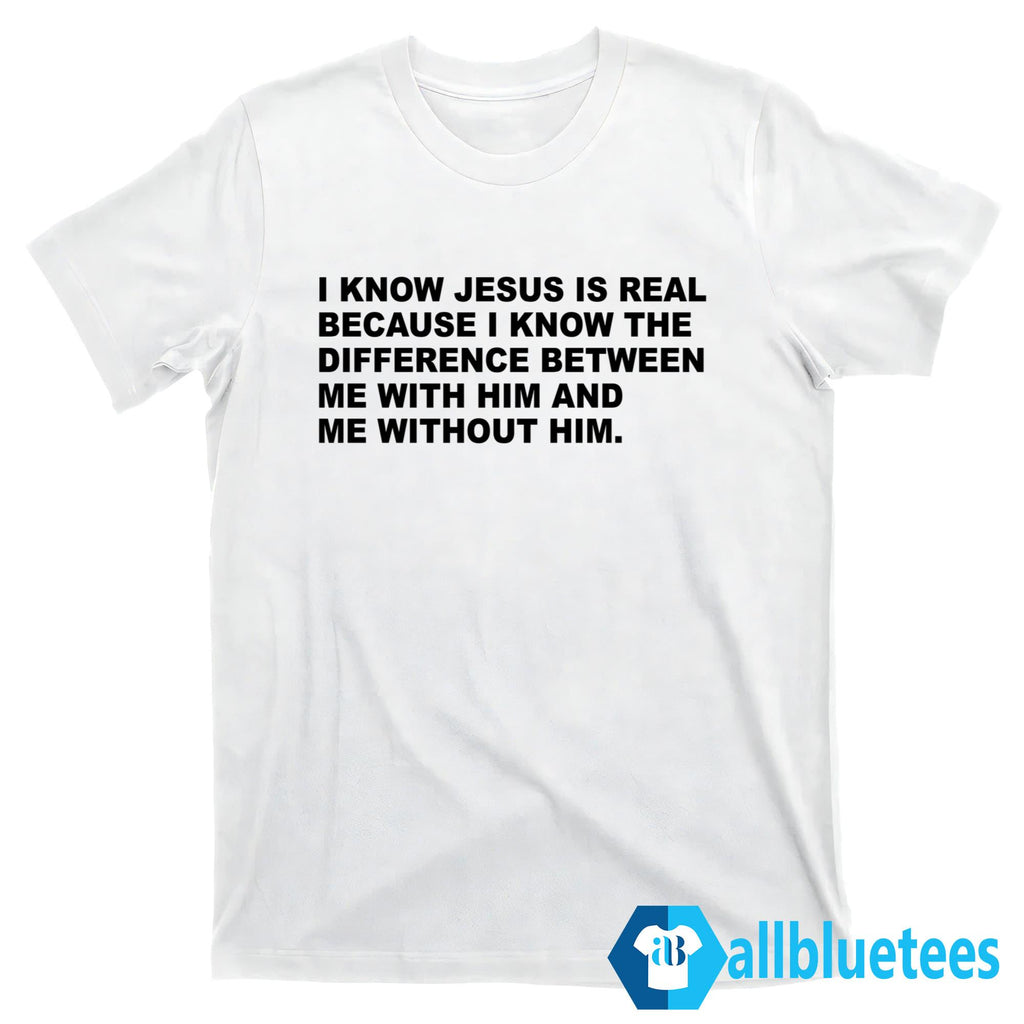 I Know Jesus Is Real Because I Know The Difference Between Me With Him Shirt