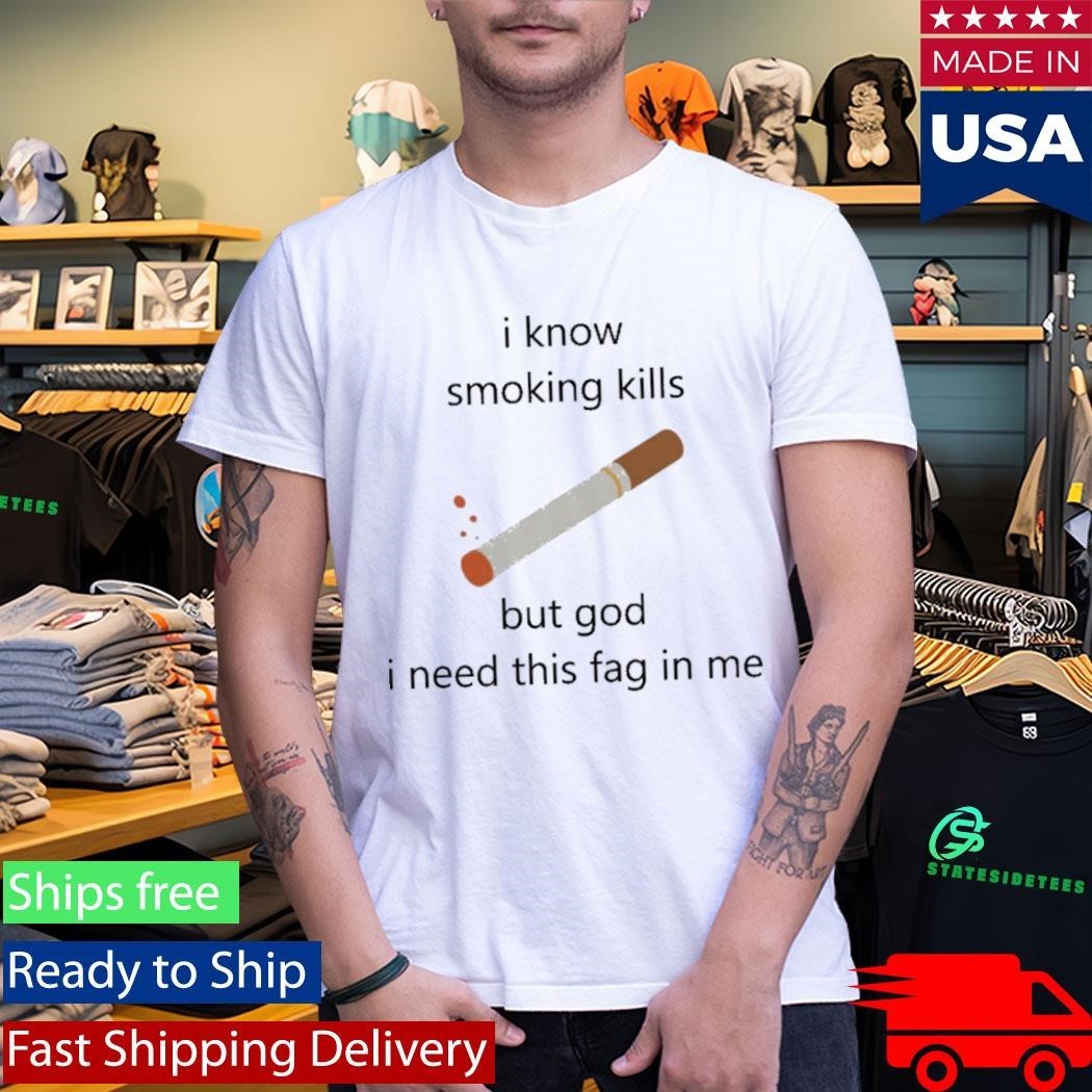I Know Smoking Kills But God I Need This Fag In Me Shirt