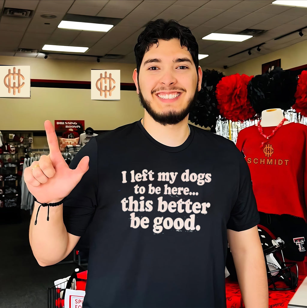 I Left My Dogs to Be Here This Better Be Good shirt