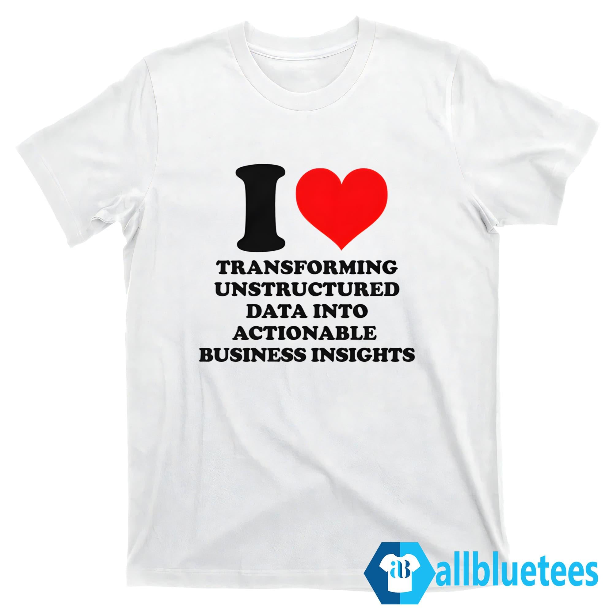 I Love Transforming Unstructured Data Into Actionable Business Insights Shirt