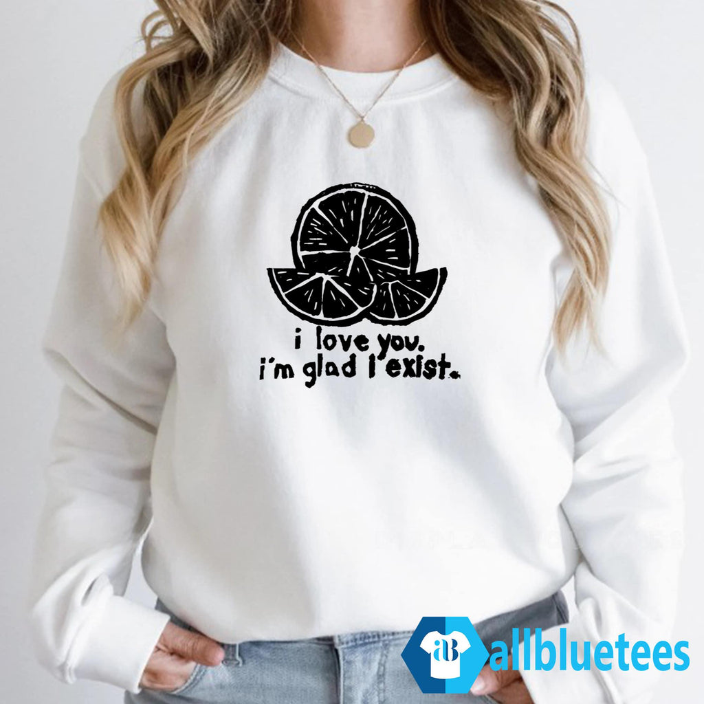 I Love You I’m Glad I Exist Shirt