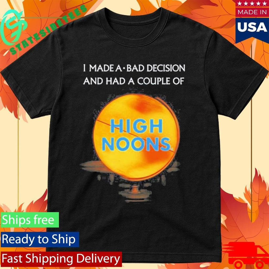 I Made A Bad Decision And Had A Couple Of High Noons Shirt