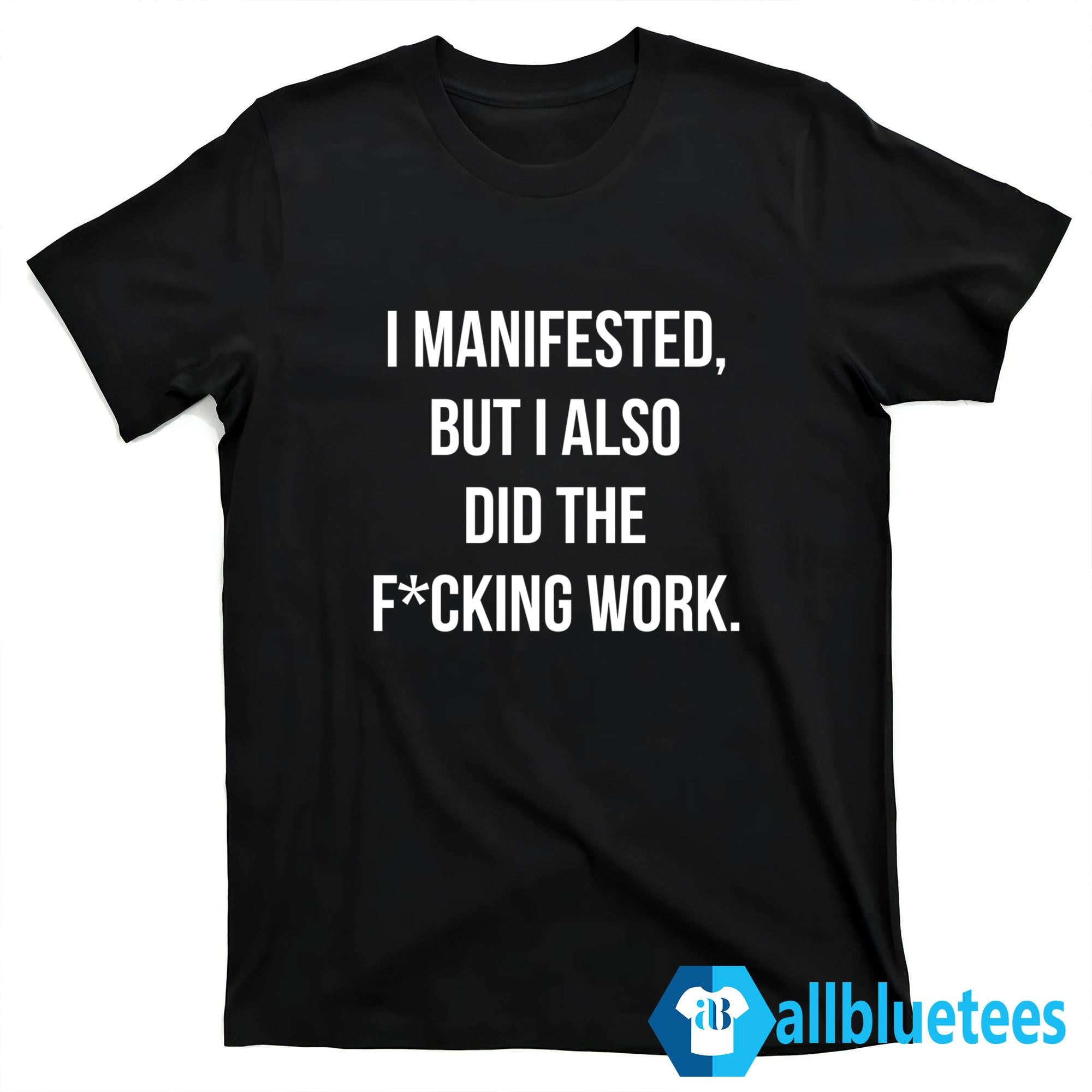 I Manifested But I Also Did The F-cking Work Shirt