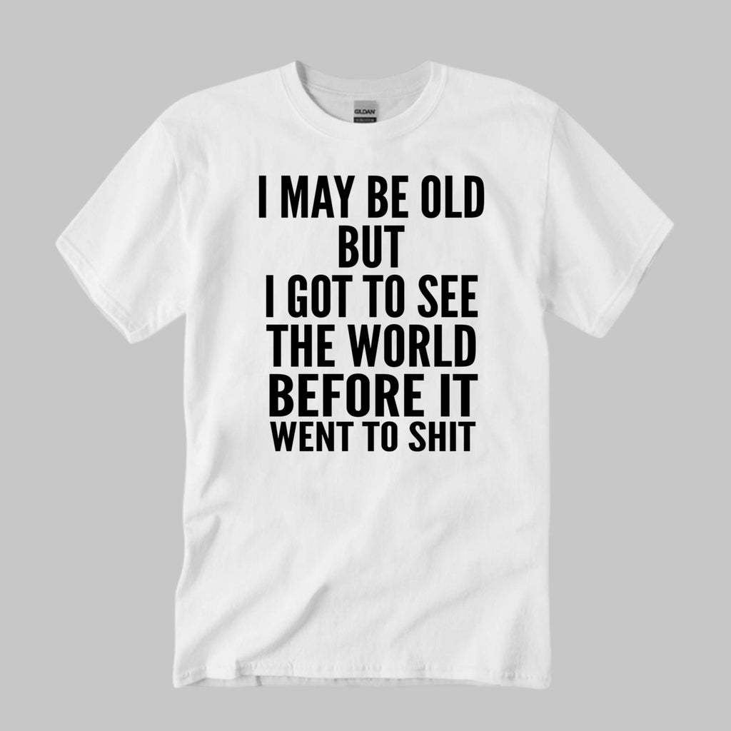 I May Be Old But I Got To See The World Before It Went To Shit Shirt