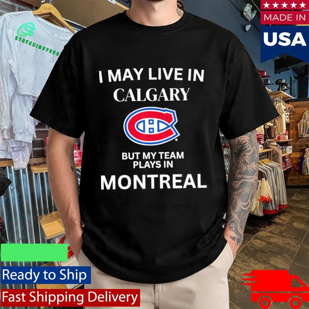 I May Live In Calgary But My Team Plays In Montreal Canadiens Shirt