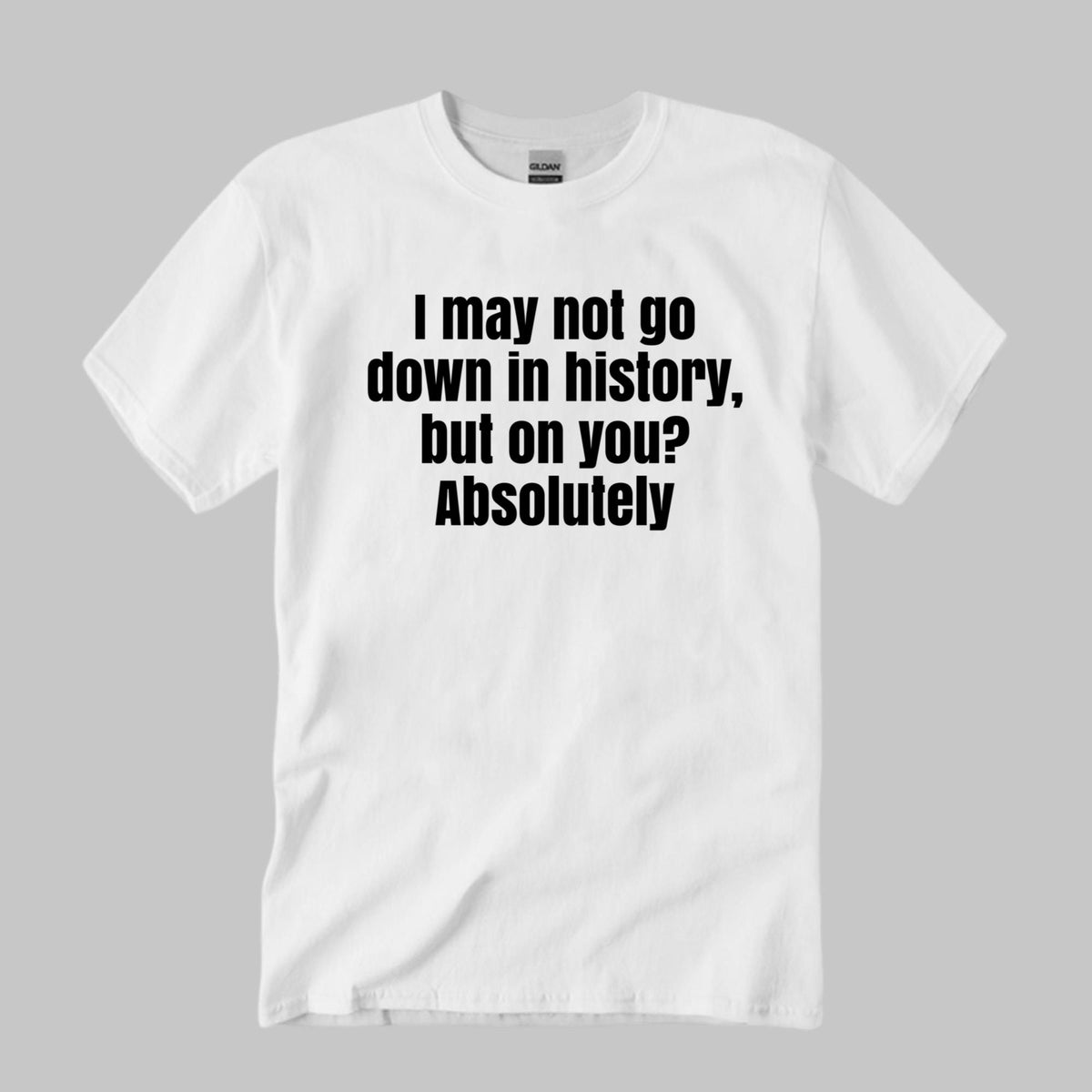 I May Not Go Down In History But On You Absolutely Shirt