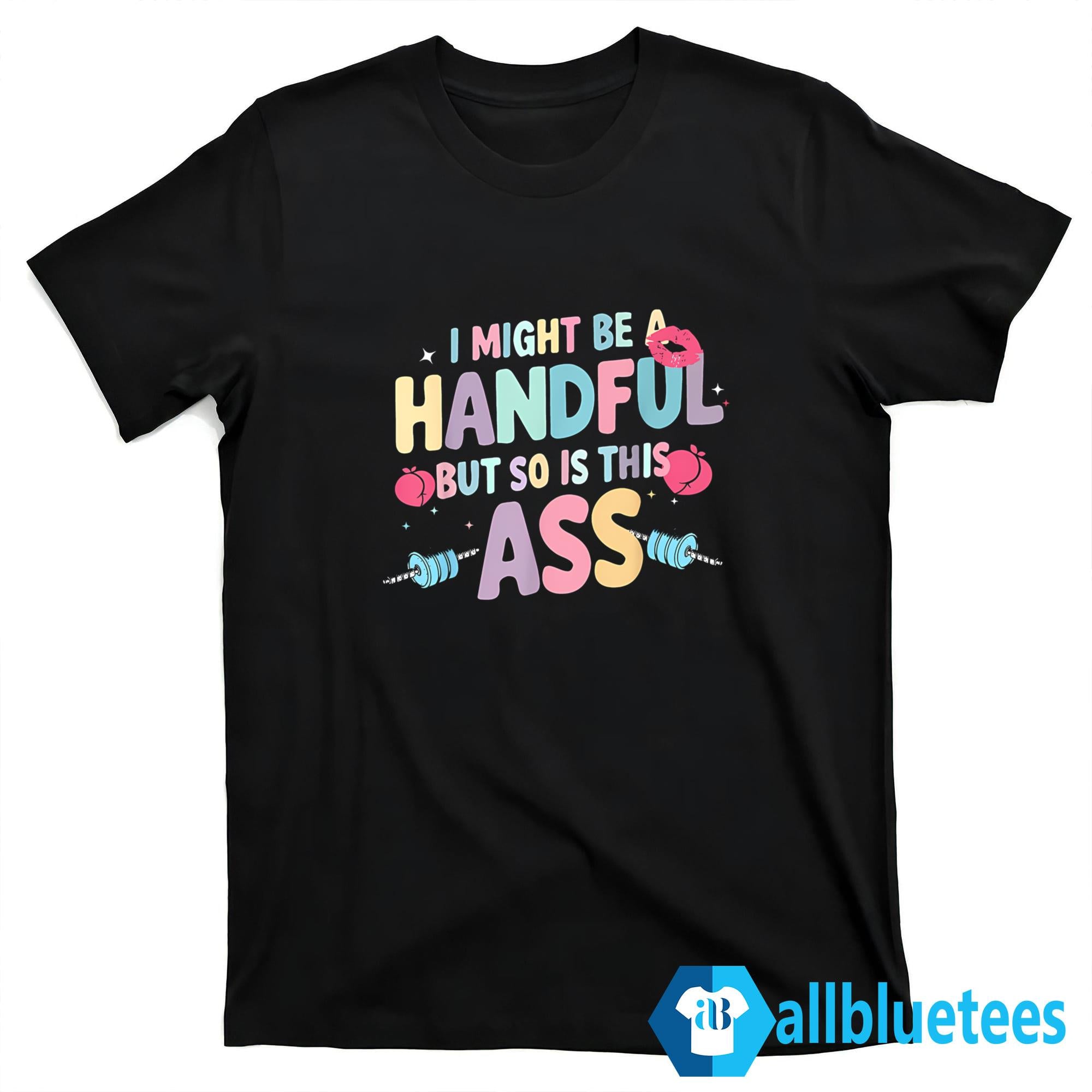 I Might Be A Handful But So Is This Ass Shirt