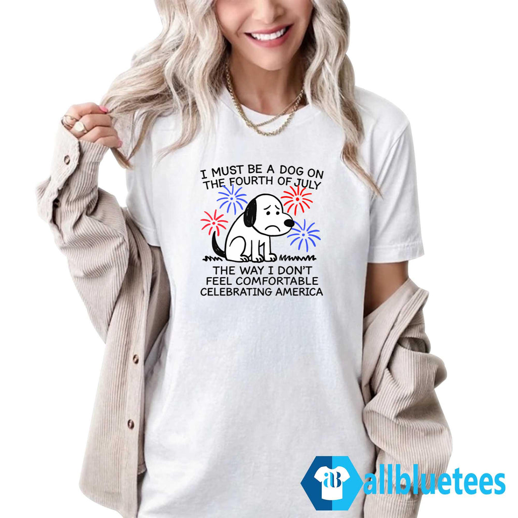 I Must Be A Dog On The Fourth Of July The Way I Don’t Feel Comfortable Celebrating America Shirt