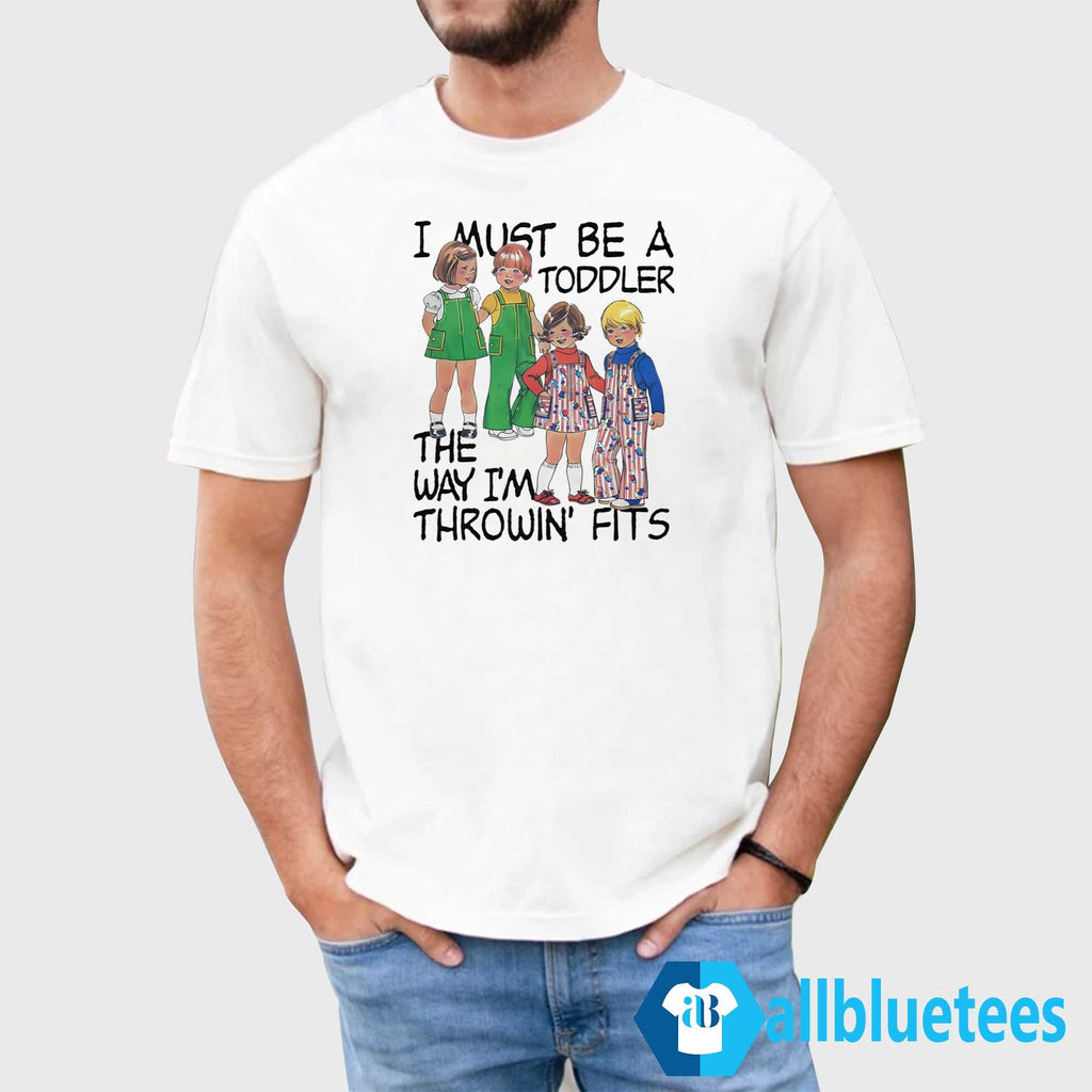 I Must Be A Toddler The Way I’m Throwin’ Fits Shirt