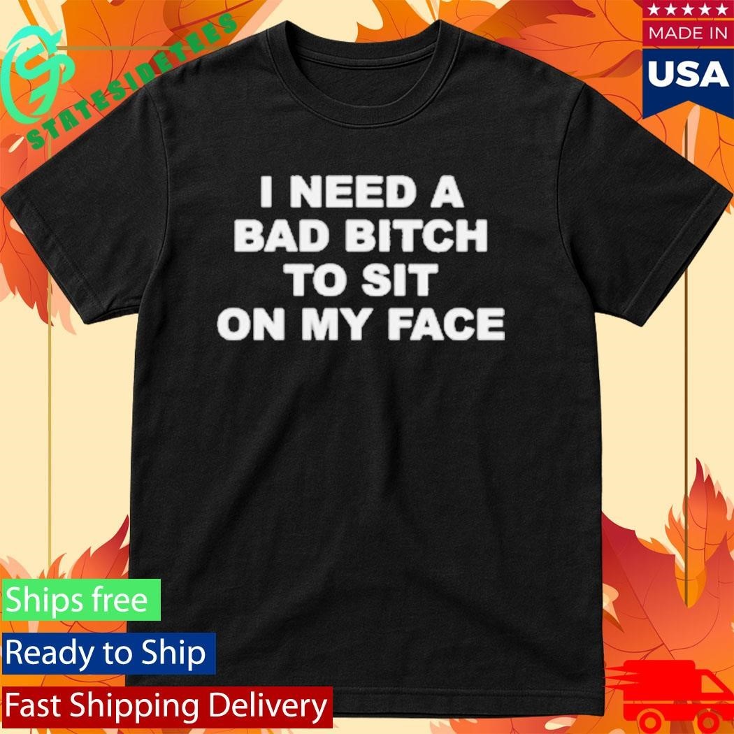 I Need A Bad Bitch To Sit On My Face Shirt