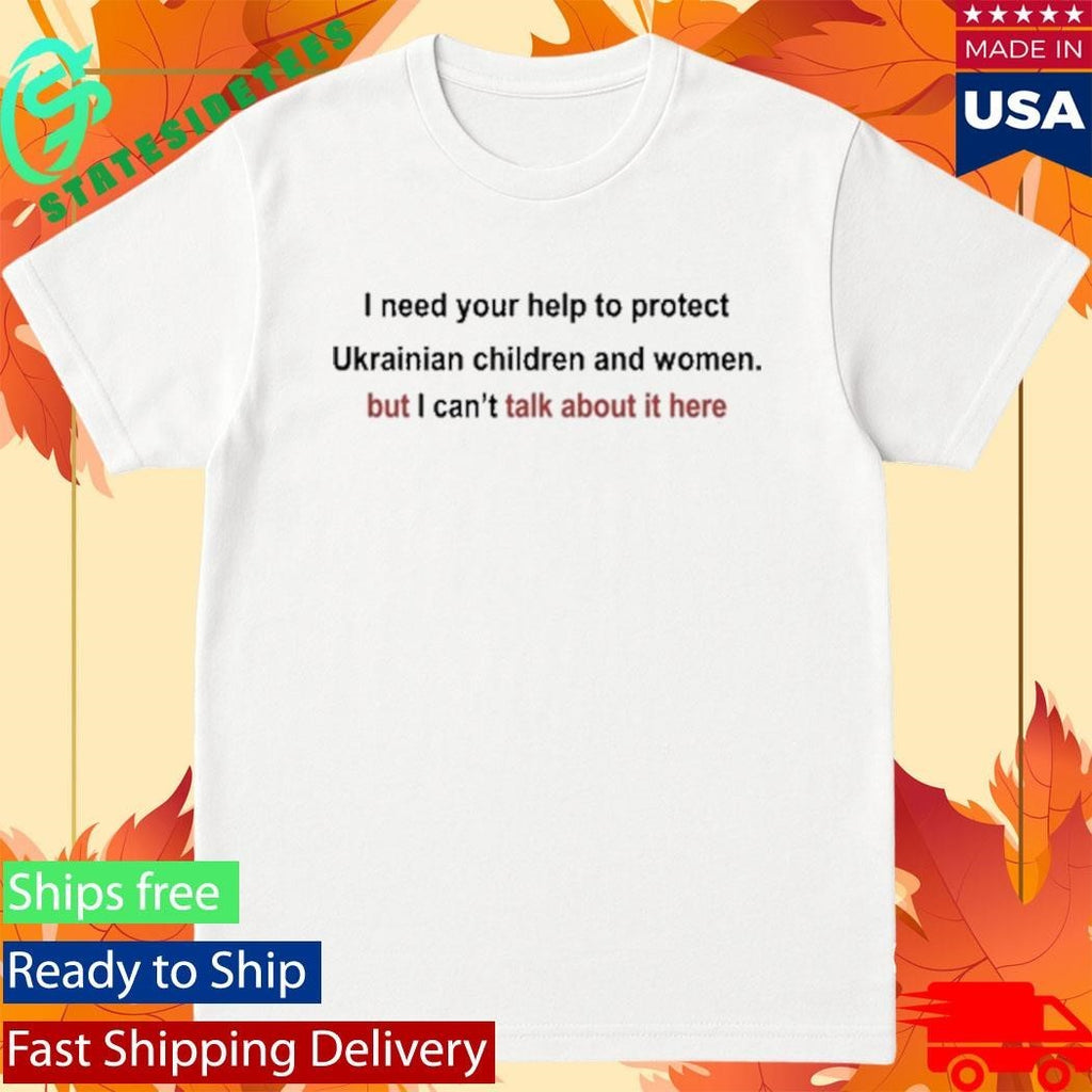I Need Your Help To Protect Ukrainian Children And Women But I Can’t Talk About It Here Shirt