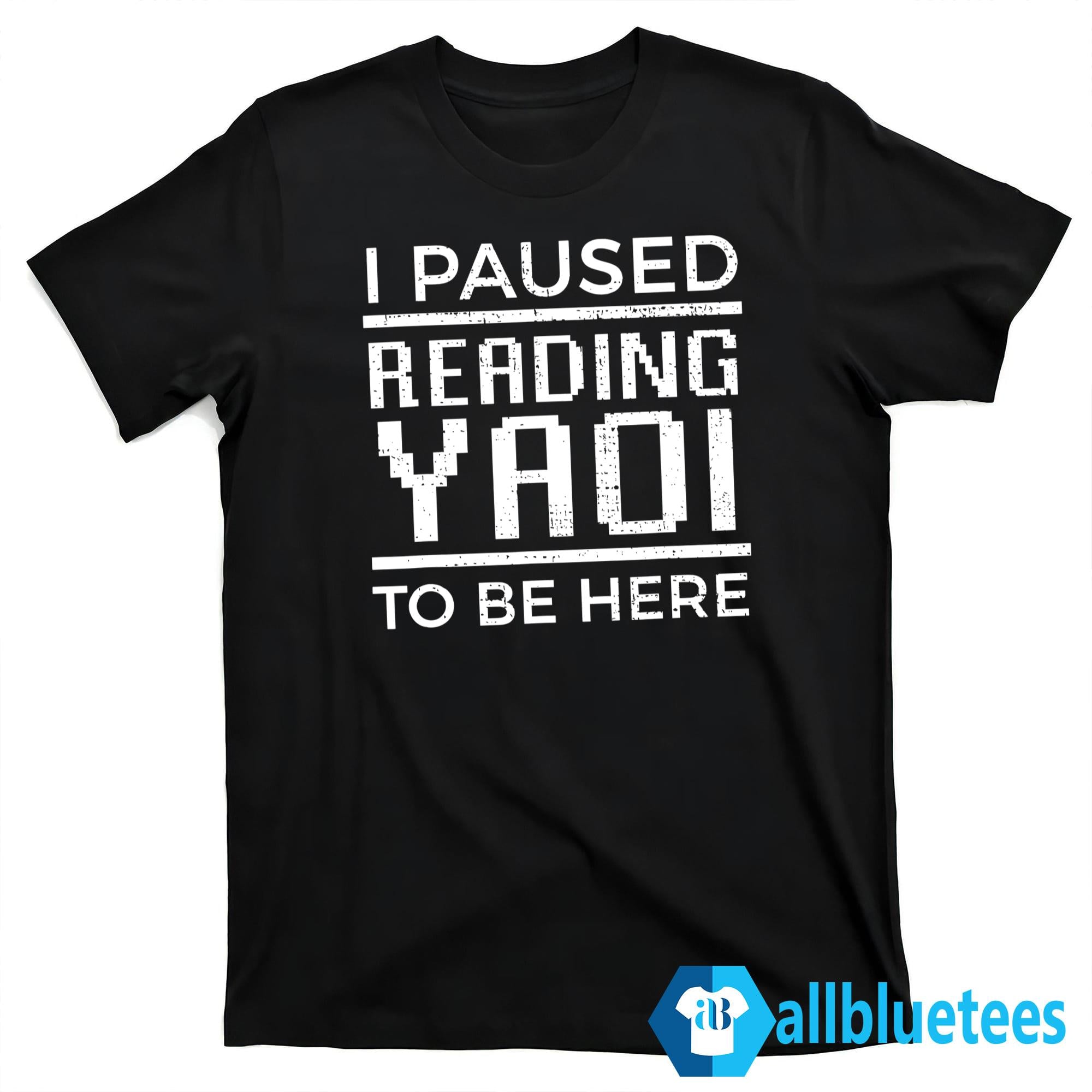 I Paused Reading Yaoi To Be Here Shirt