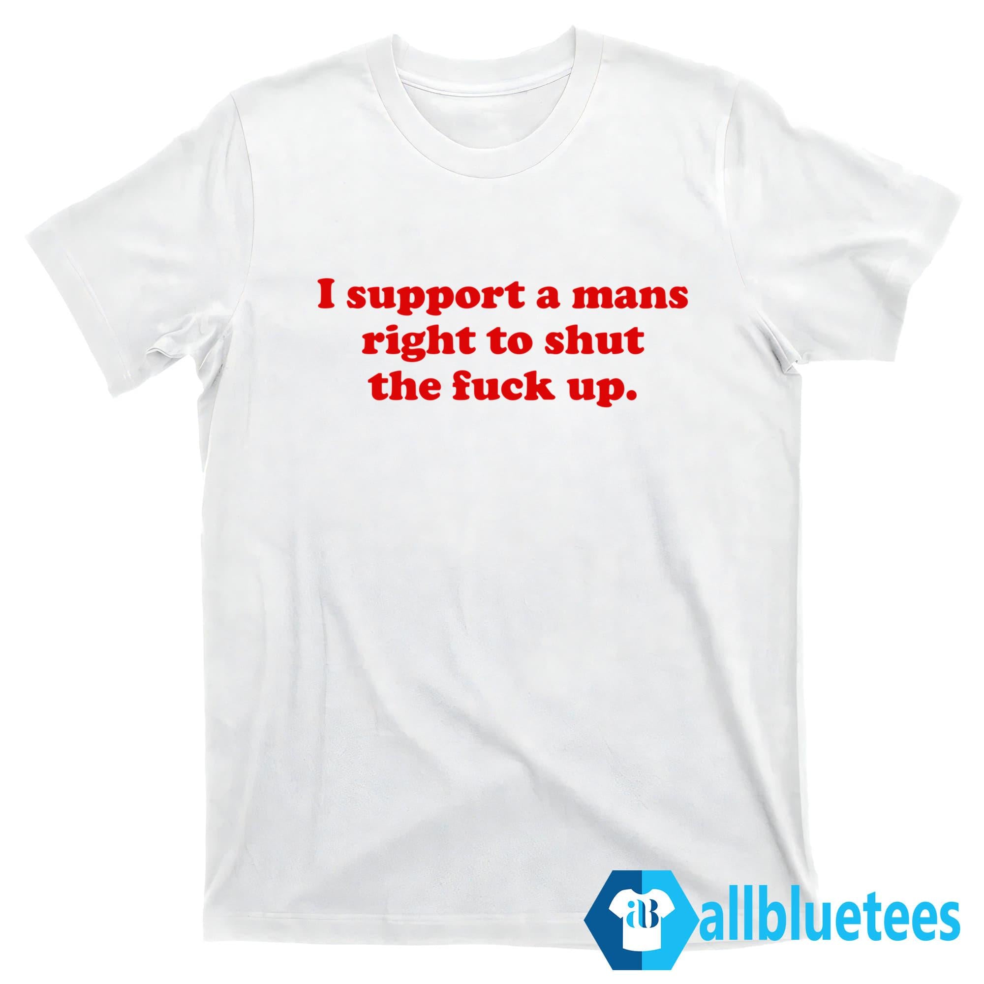 I Support A Mans Right Shut The Fuck Up Shirt