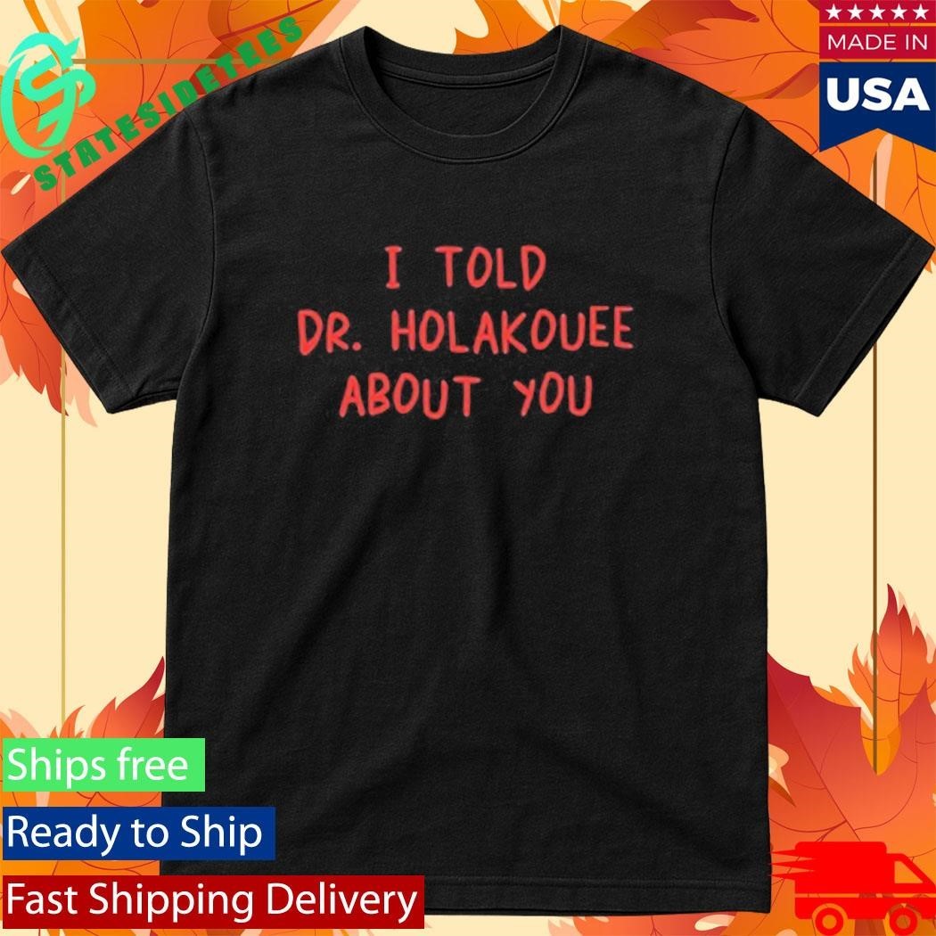 I Told Dr Holakouee About You Shirt