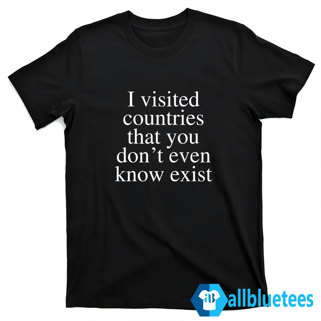 I Visited Countries That You Don’t Even Know Exist Shirt