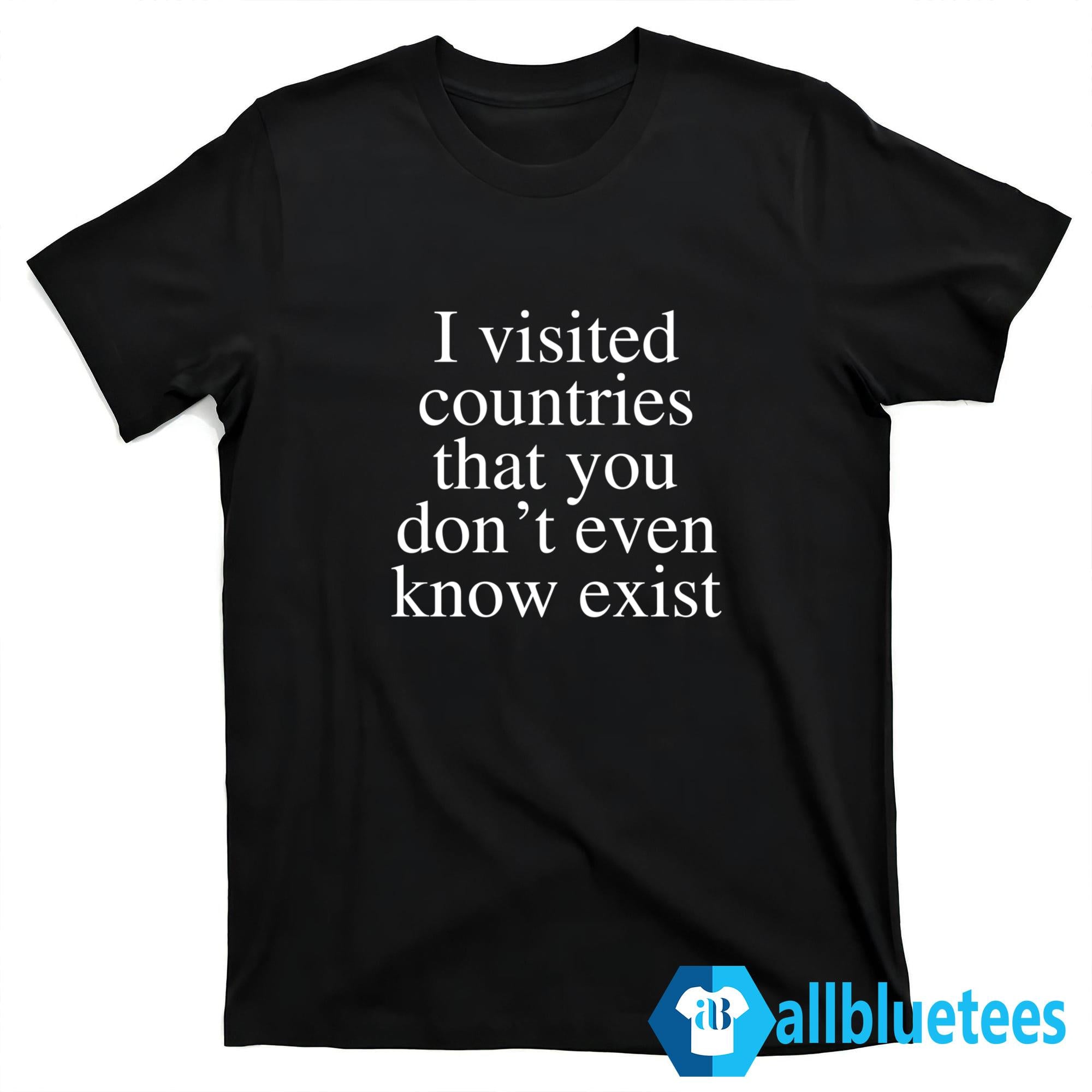 I Visited Countries That You Don’t Even Know Exist Shirt