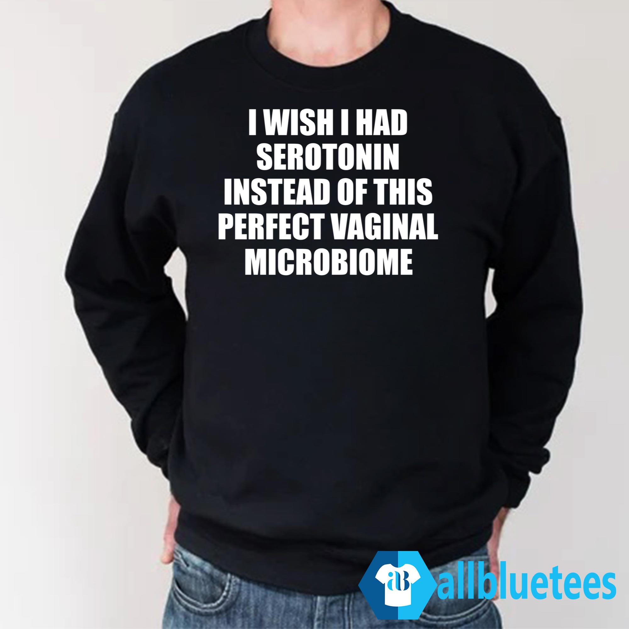 I Wish I Had Serotonin Instead Of This Perfect Vaginal Microbiome Shirt