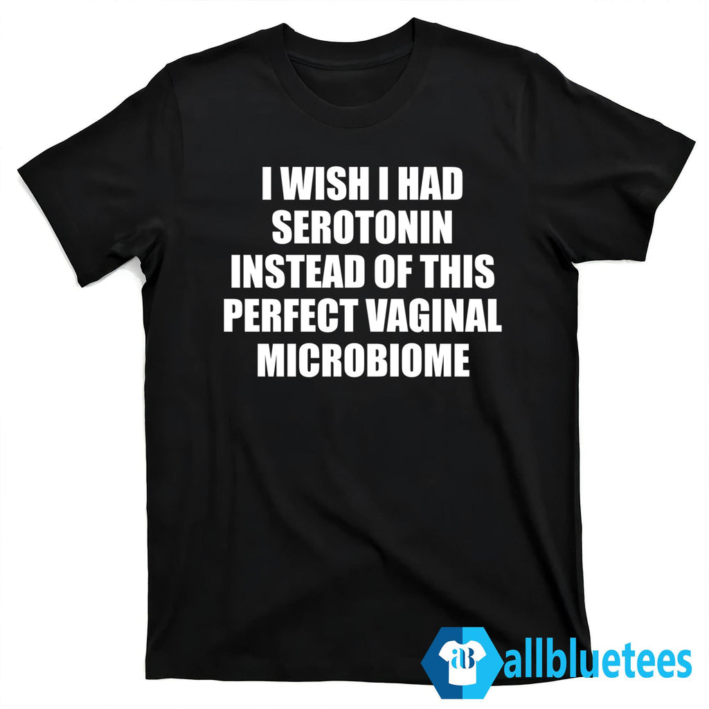 I Wish I Had Serotonin Instead Of This Perfect Vaginal Microbiome Shirt