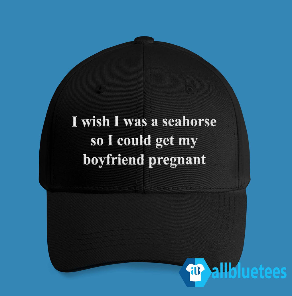 I Wish I Was A Seahorse So I Could Get My Boyfriend Pregnant Hat