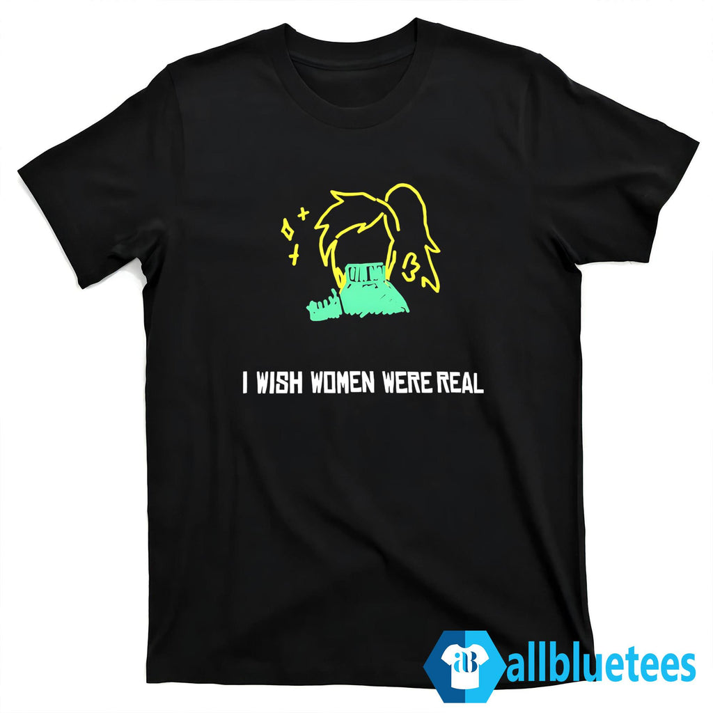 I Wish Women Were Real Shirt