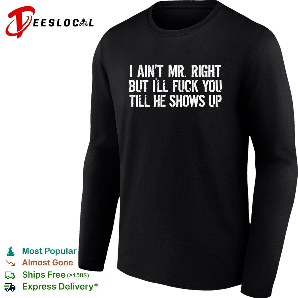 I ain’t mr right but I’ll fuck you till he shows up shirt