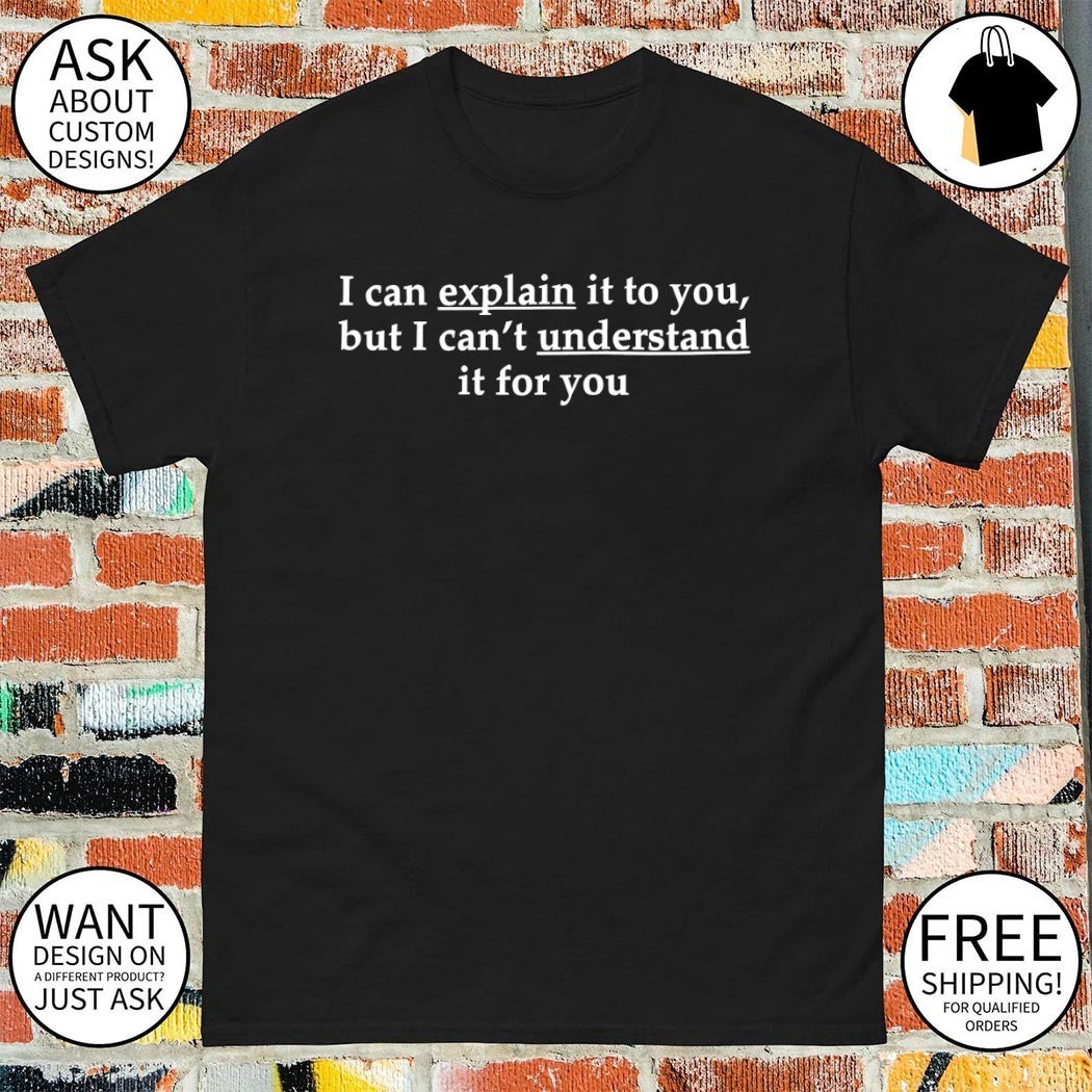 I can explain it to you but I can’t understand it for you shirt