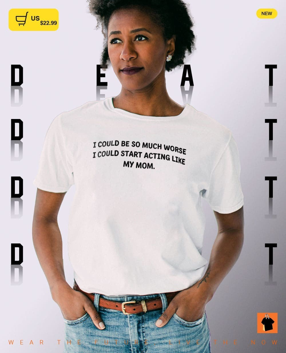 I could be so much worse I could start acting like my mom shirt