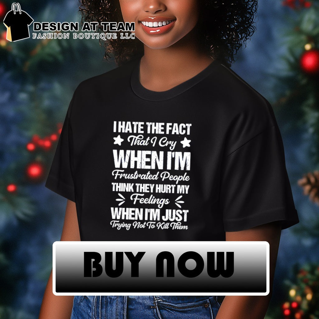 I hate the fact that I cry when I’m frustrated people think they hurt my feelings shirt