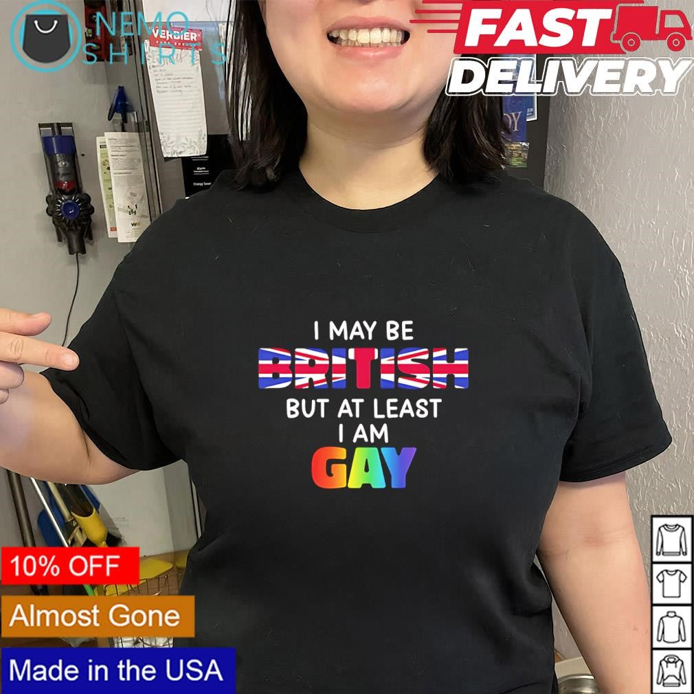I may be british but at least I am gay shirt