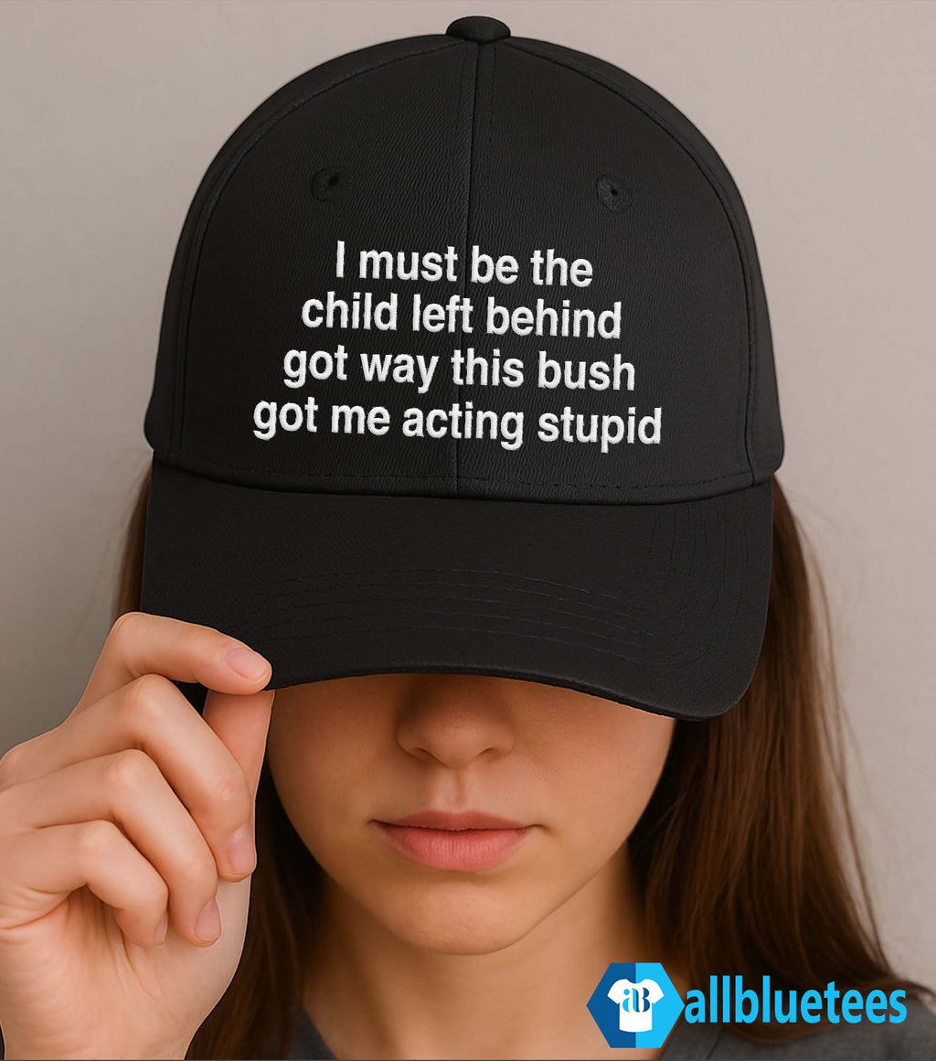 I Must Be The Child Left Behind The Way This Bush Got Me Acting Stupid Hat
