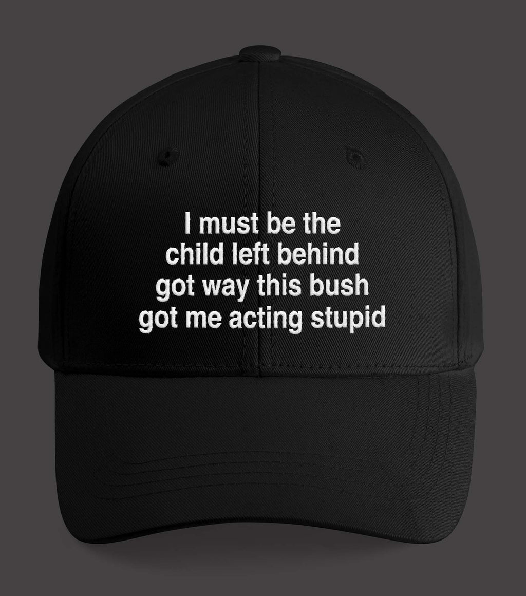 I Must Be The Child Left Behind The Way This Bush Got Me Acting Stupid Hat