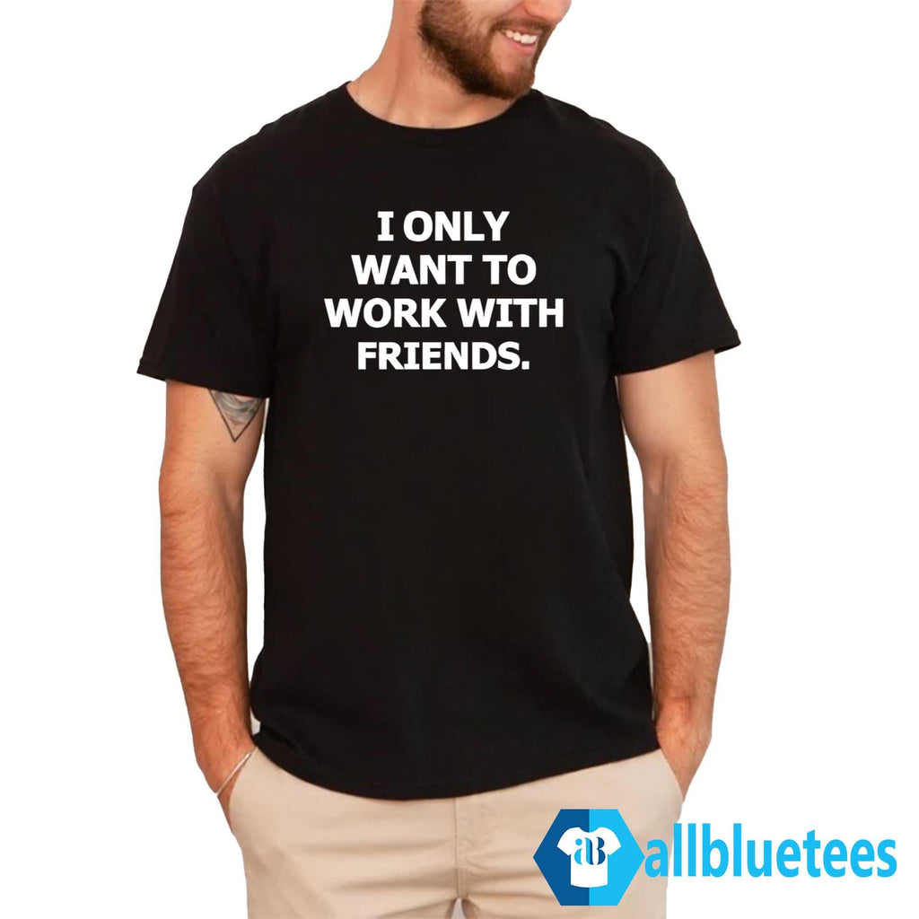 I Only Want To Work With Friends Shirt