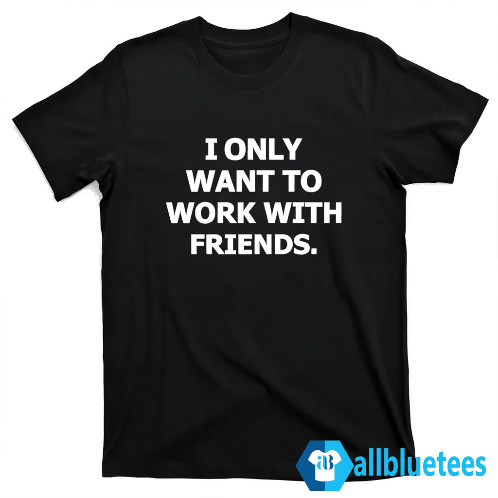 I Only Want To Work With Friends Shirt
