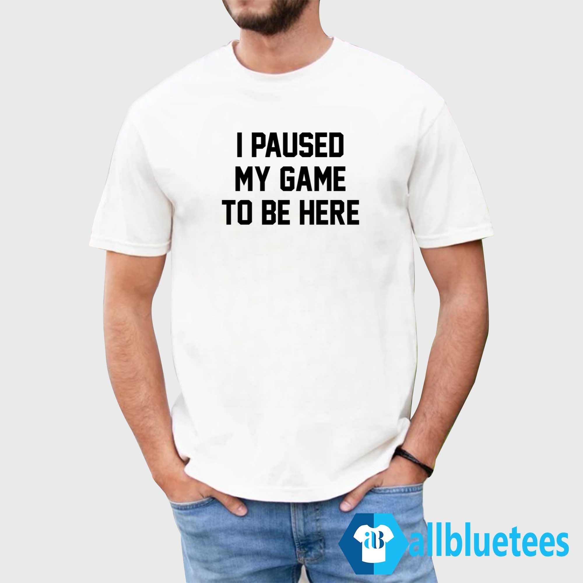 I Paused My Game To Be Here Shirt