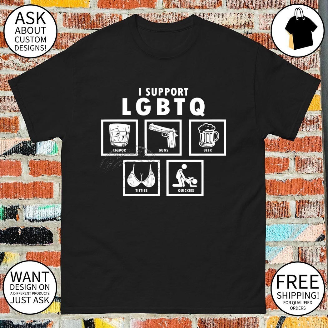 I support LGBTQ liquor guns beer tities quickies shirt
