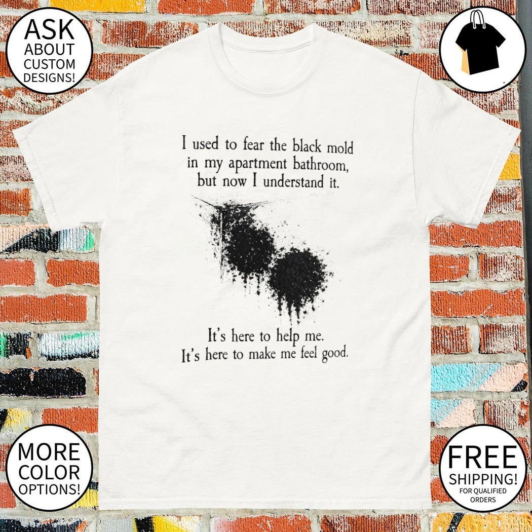 I used to fear the black mold in my apartment bathroom but now I understand it shirt