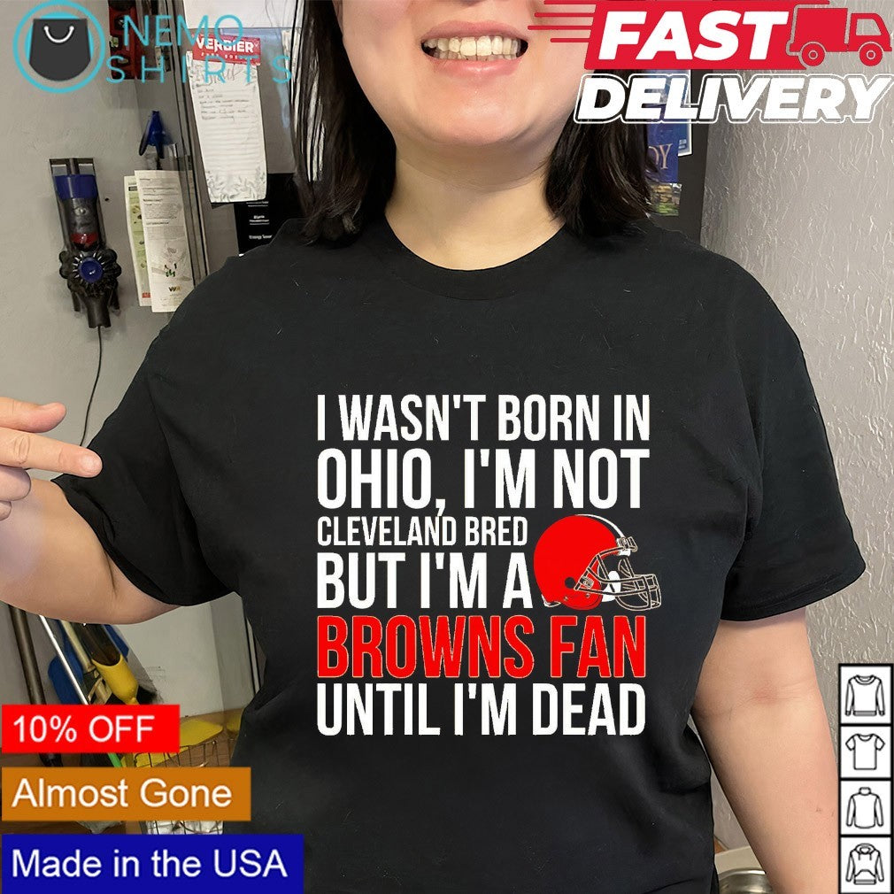 I wasn’t born in Ohio I’m not Cleveland bred but I’m a Browns fan shirt