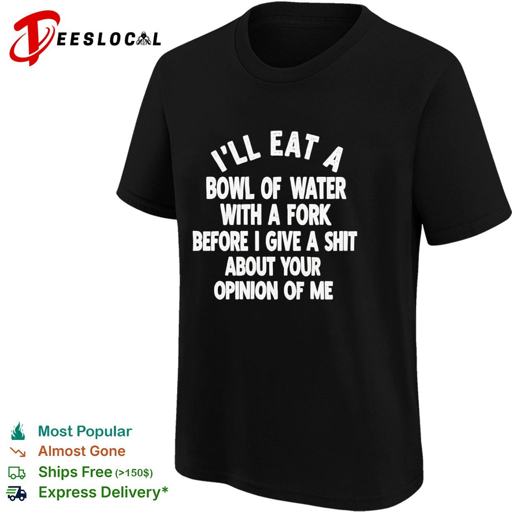 I will eat a bowl of water with a fork before I give a shit about your opinion of me shirt