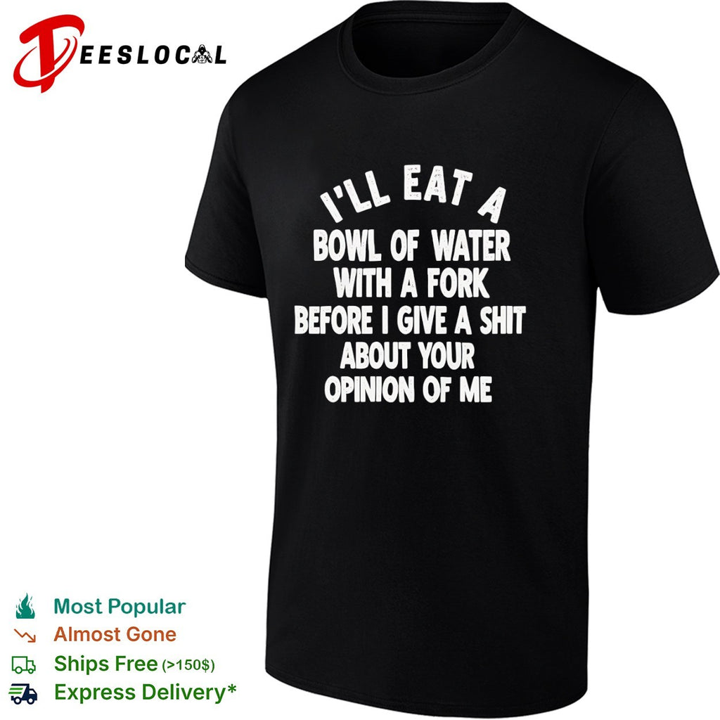 I will eat a bowl of water with a fork before I give a shit about your opinion of me shirt