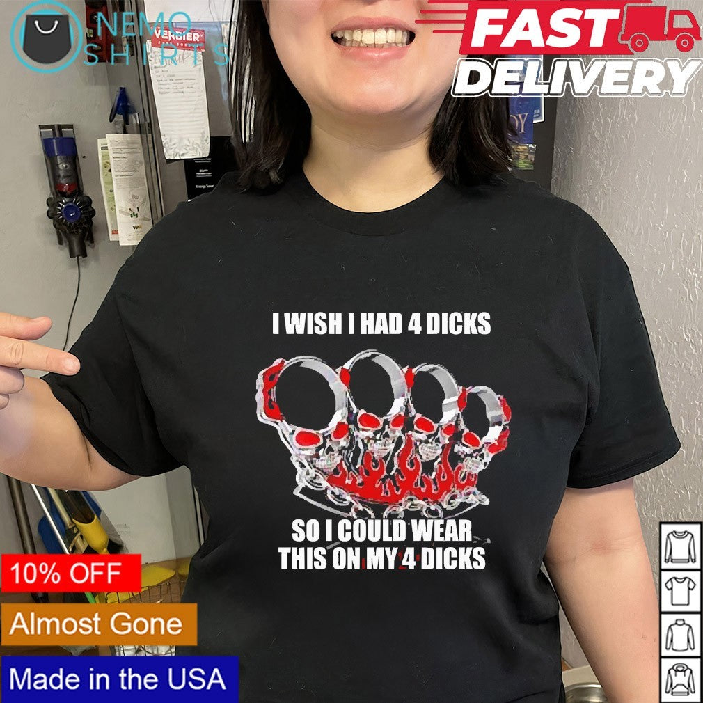 I wish I had 4 dicks so I could wear this on my 4 dicks shirt
