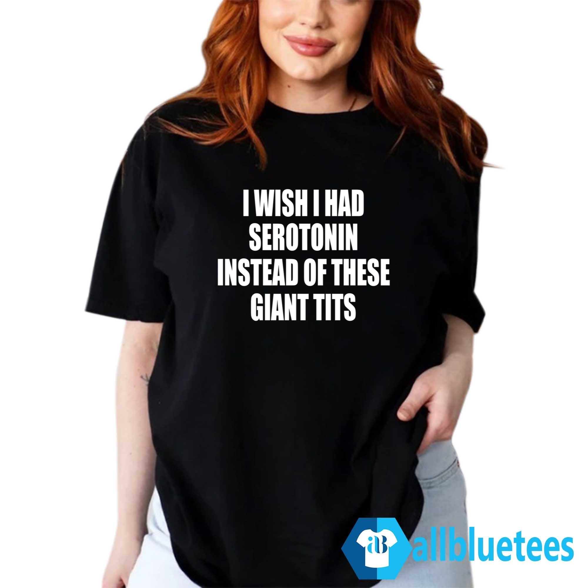 I Wish I Had Serotonin Instead Of These Giant Tits Shirt