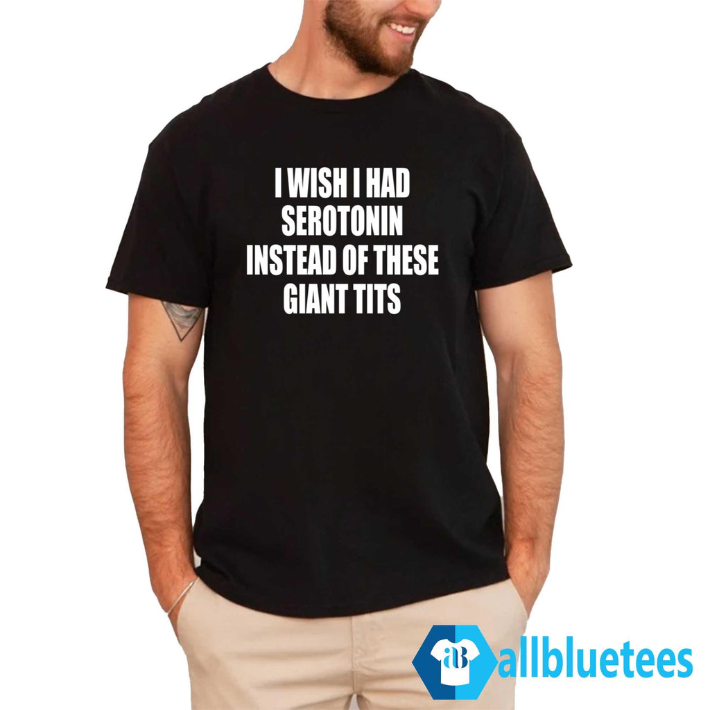 I Wish I Had Serotonin Instead Of These Giant Tits Shirt
