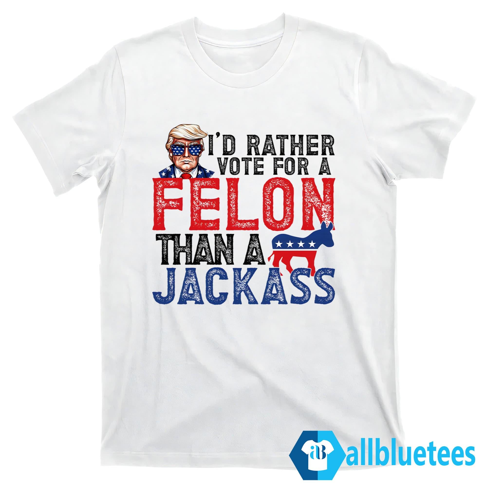 I’d Rather Vote For A Felon Than A Jackass Shirt