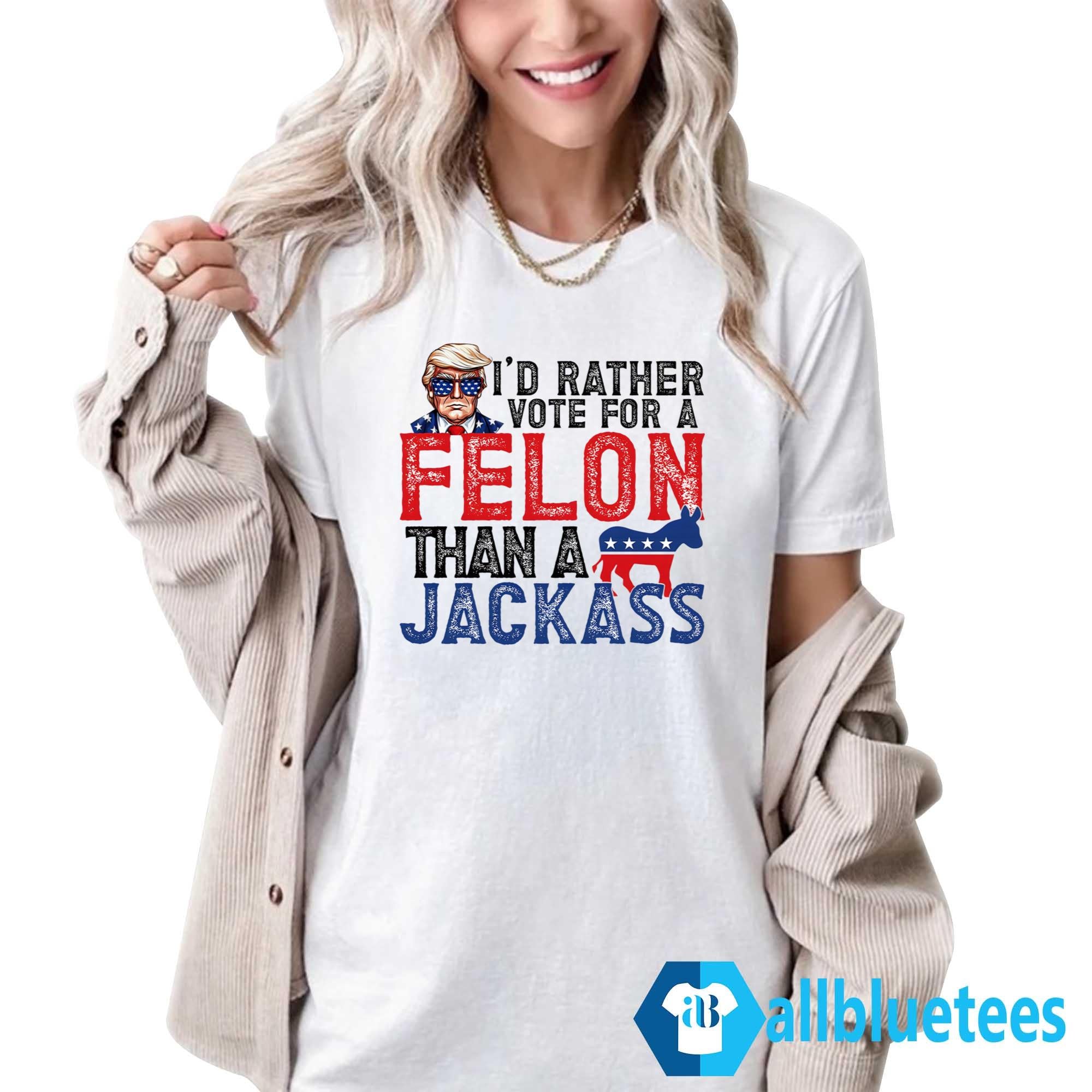 I’d Rather Vote For A Felon Than A Jackass Shirt