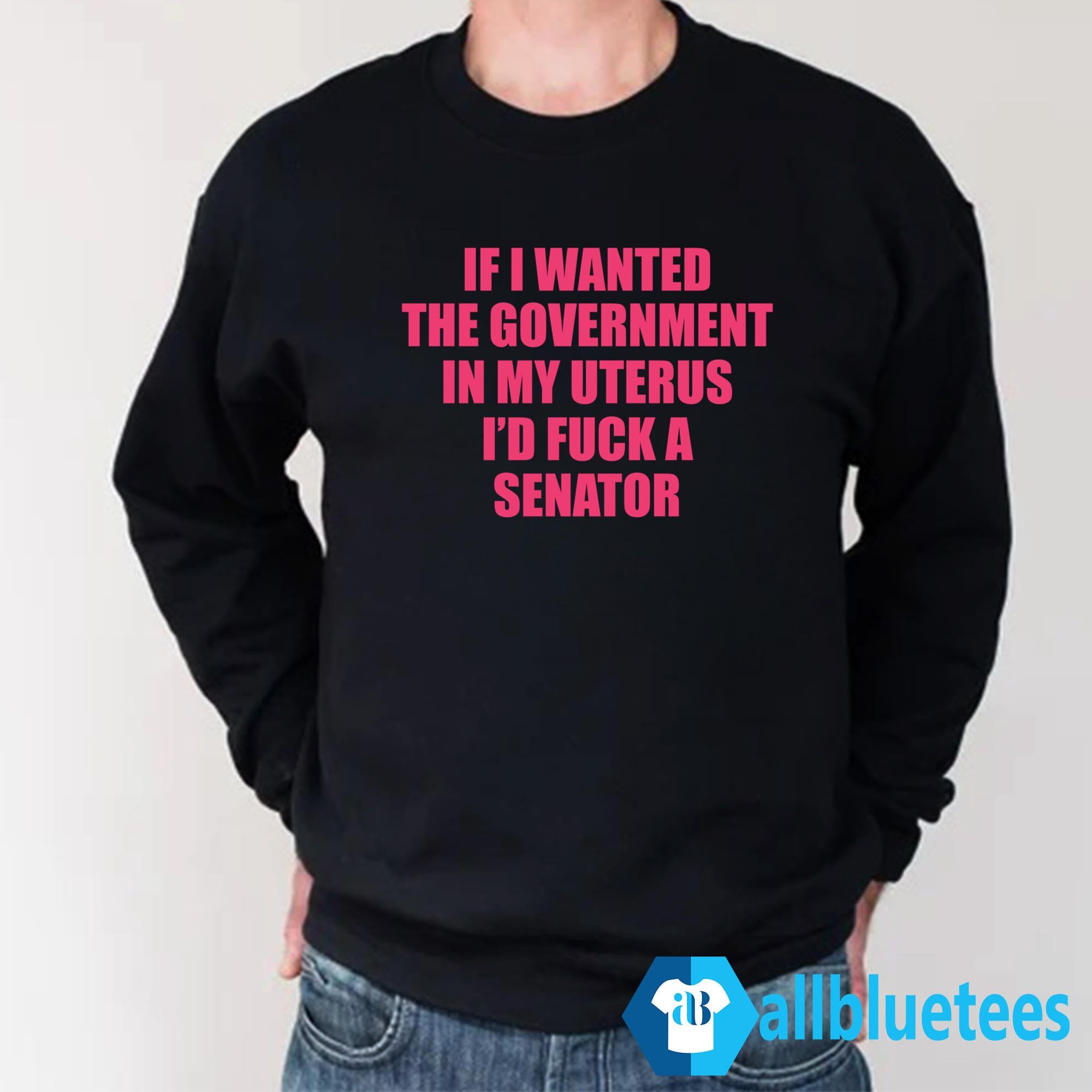 If I Wanted The Government In My Uterus I’d Fuck A Senator Shirt
