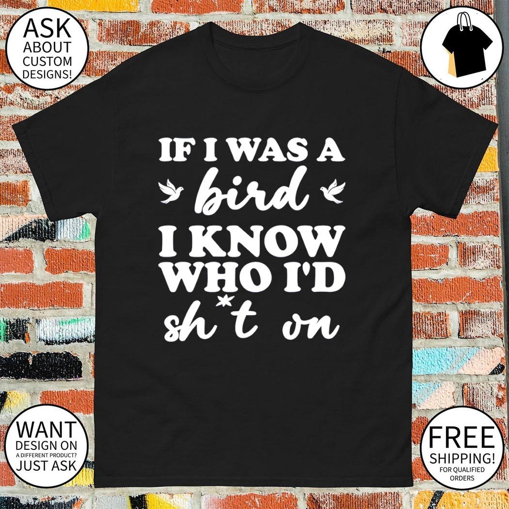 If I was a bird I know who I’d drop something on shirt