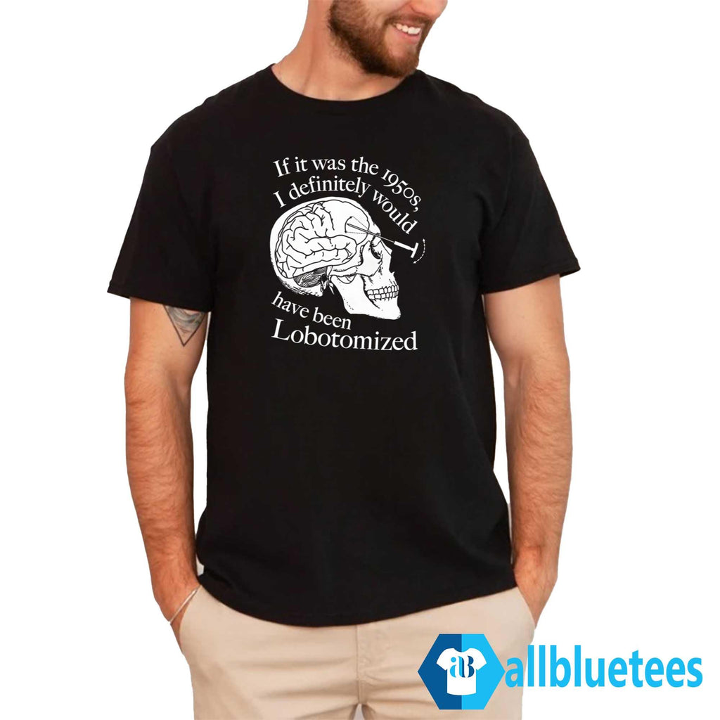 If It Was The 1950s I Definitely Would Have Been Lobotomized Shirt