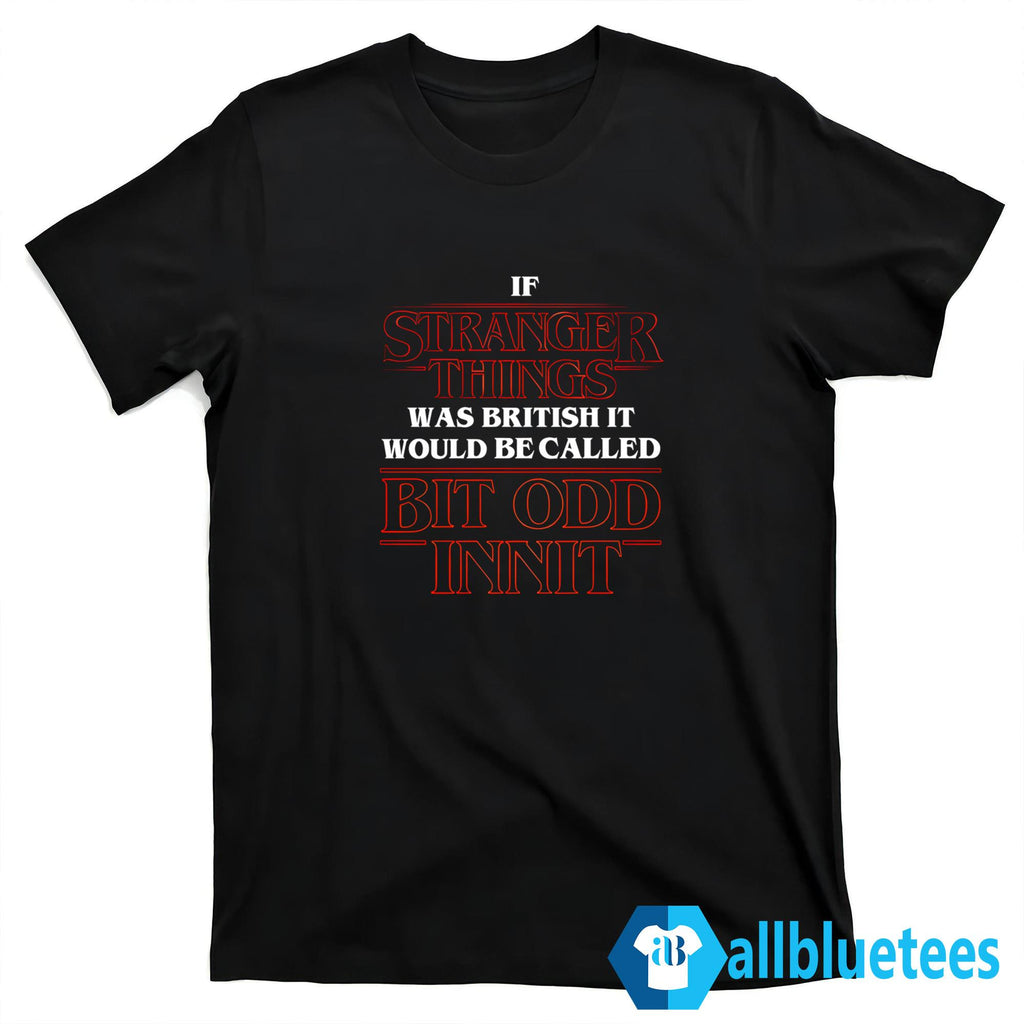 If Stranger Things Was British It Would Be Called Bit Odd Innit Shirt