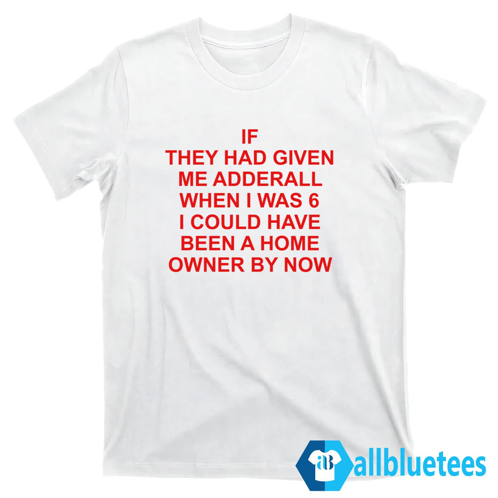 If They Had Given Me Adderall When I Was 6 Shirt