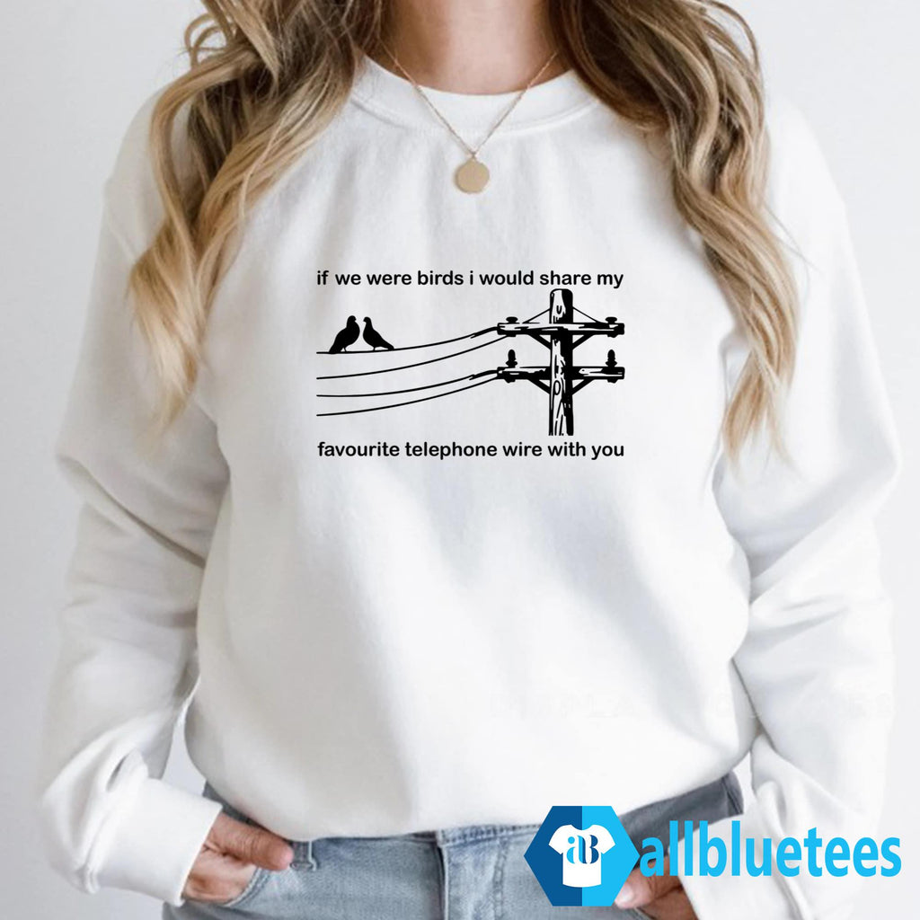 If We Were Birds I Would Share My Favourite Telephone Wire With You Shirt